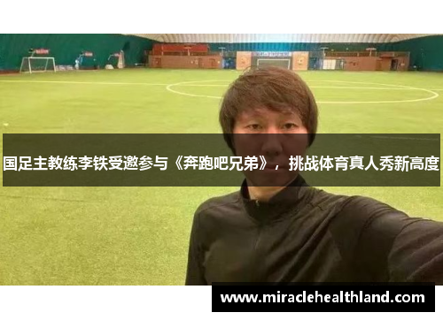 国足主教练李铁受邀参与《奔跑吧兄弟》，挑战体育真人秀新高度